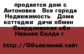 продается дом с Антоновка - Все города Недвижимость » Дома, коттеджи, дачи обмен   . Свердловская обл.,Нижняя Салда г.